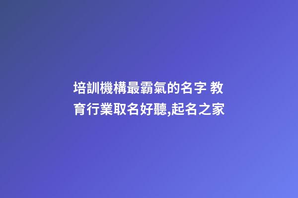 培訓機構最霸氣的名字 教育行業取名好聽,起名之家-第1張-店鋪起名-玄機派